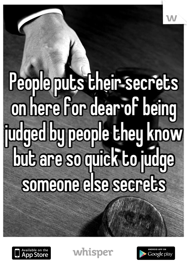 People puts their secrets on here for dear of being judged by people they know but are so quick to judge someone else secrets