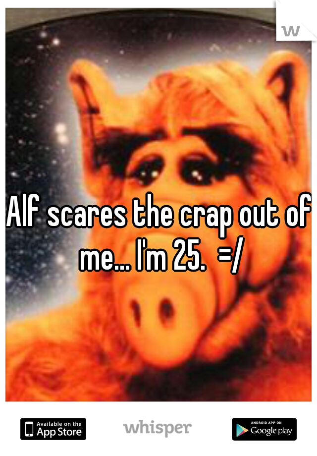 Alf scares the crap out of me... I'm 25.  =/