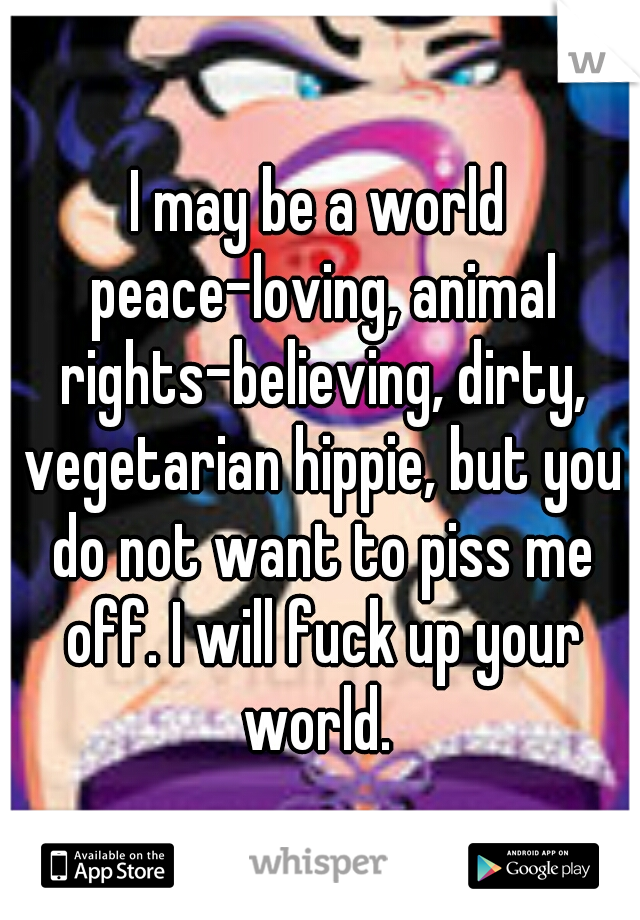 I may be a world peace-loving, animal rights-believing, dirty, vegetarian hippie, but you do not want to piss me off. I will fuck up your world. 