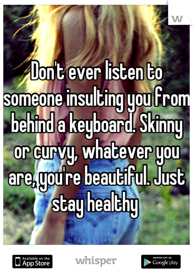 Don't ever listen to someone insulting you from behind a keyboard. Skinny or curvy, whatever you are, you're beautiful. Just stay healthy 