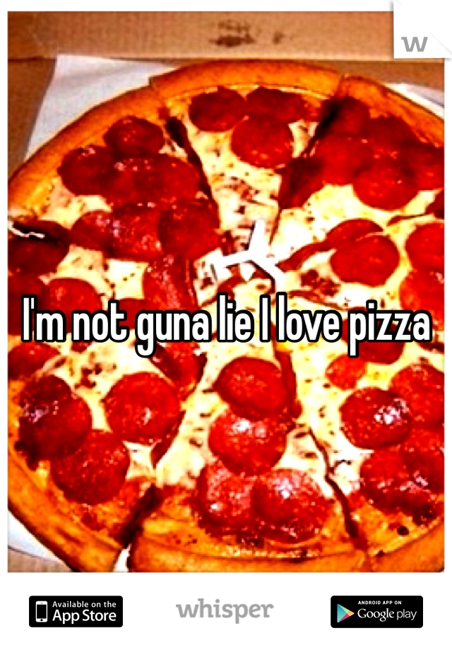 I'm not guna lie I love pizza 