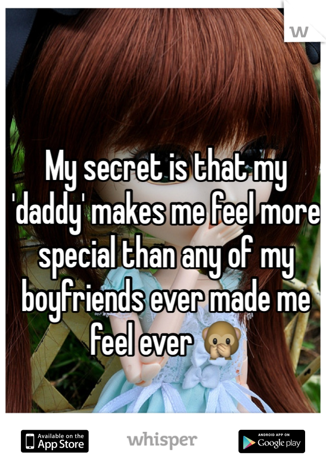My secret is that my 'daddy' makes me feel more special than any of my boyfriends ever made me feel ever 🙊