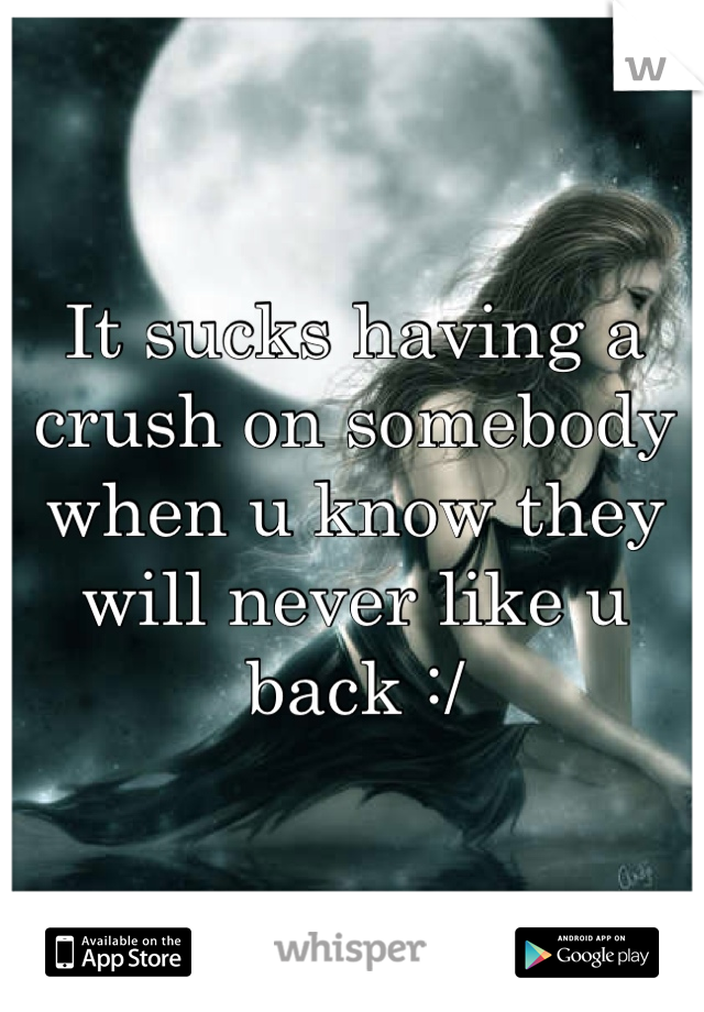 It sucks having a crush on somebody when u know they will never like u back :/