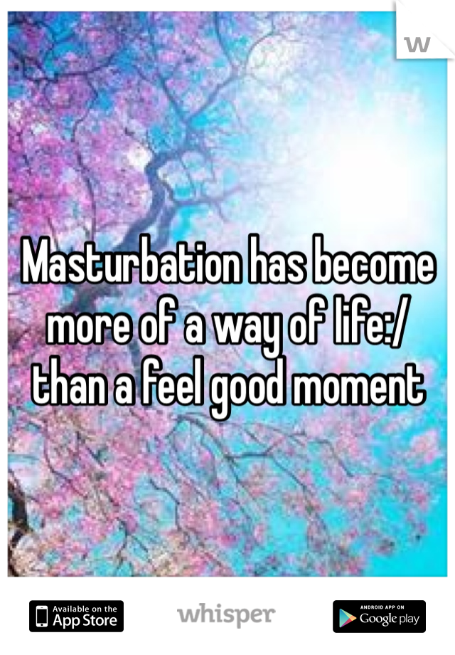 Masturbation has become more of a way of life:/ than a feel good moment 