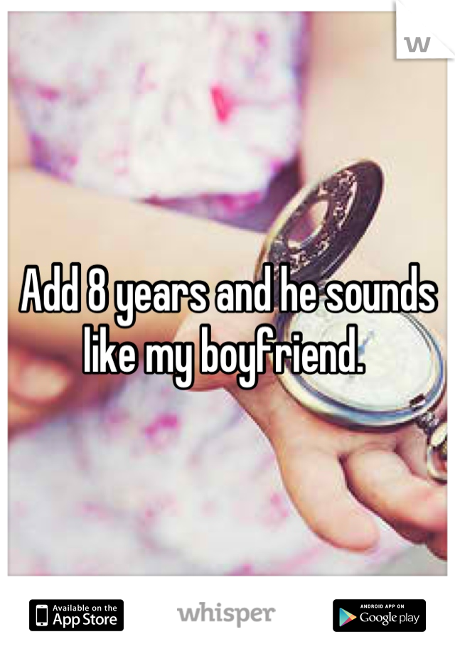 Add 8 years and he sounds like my boyfriend. 