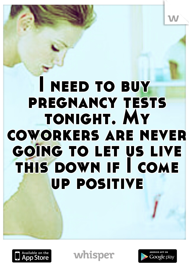 I need to buy pregnancy tests tonight. My coworkers are never going to let us live this down if I come up positive