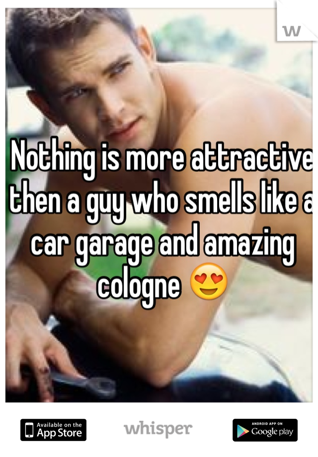 Nothing is more attractive then a guy who smells like a car garage and amazing cologne 😍
