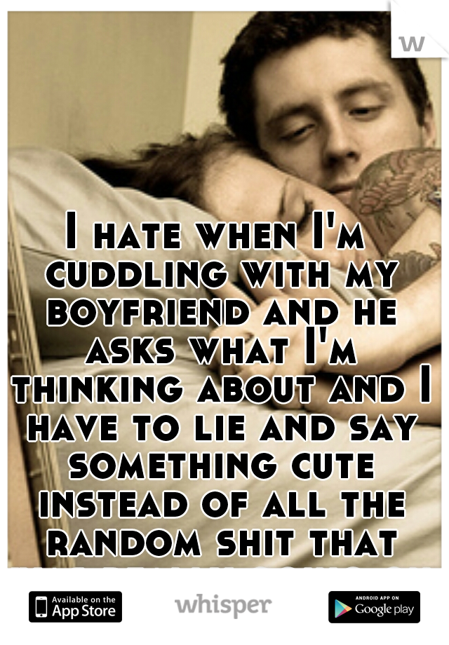 I hate when I'm cuddling with my boyfriend and he asks what I'm thinking about and I have to lie and say something cute instead of all the random shit that was really going on up there. 