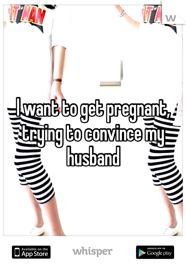 I want to get pregnant, trying to convince my husband 