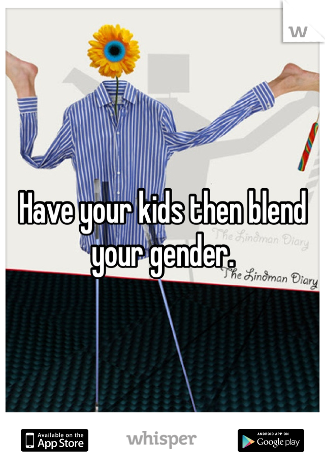 Have your kids then blend your gender. 
