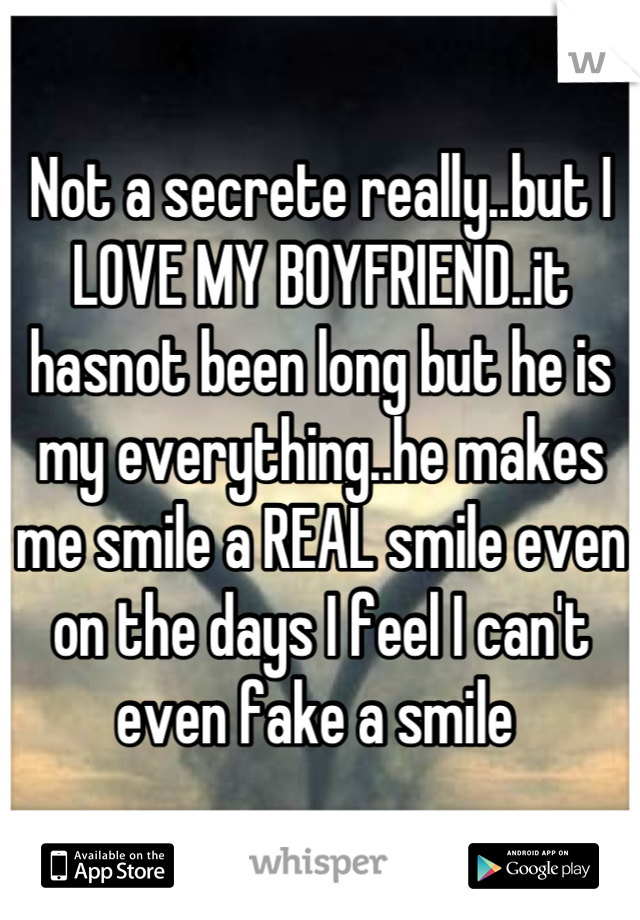 Not a secrete really..but I LOVE MY BOYFRIEND..it hasnot been long but he is my everything..he makes me smile a REAL smile even on the days I feel I can't even fake a smile 