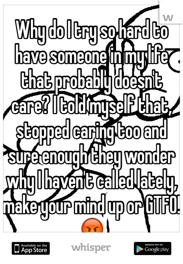 Why do I try so hard to have someone in my life that probably doesn't care? I told myself that, stopped caring too and sure enough they wonder why I haven't called lately, make your mind up or GTFO!😡