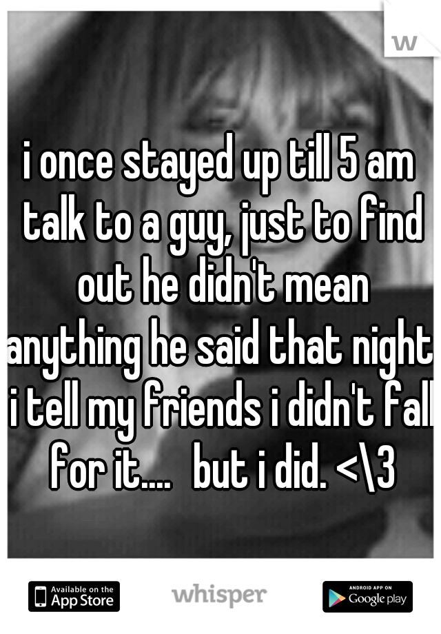 i once stayed up till 5 am talk to a guy, just to find out he didn't mean anything he said that night. i tell my friends i didn't fall for it....
but i did. <\3