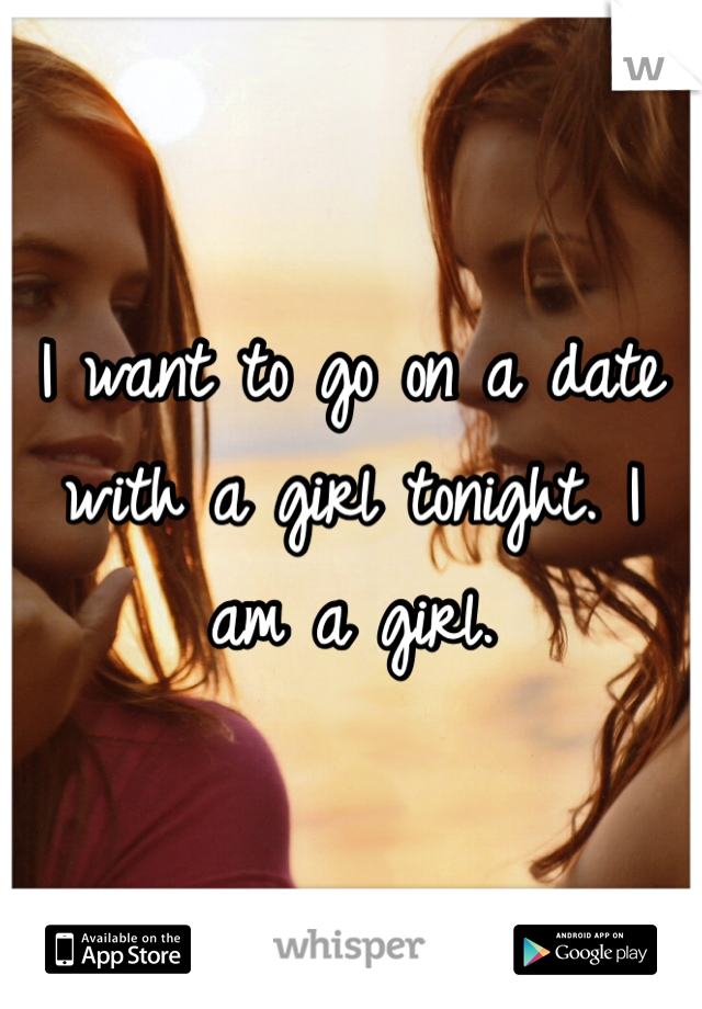 I want to go on a date with a girl tonight. I am a girl. 