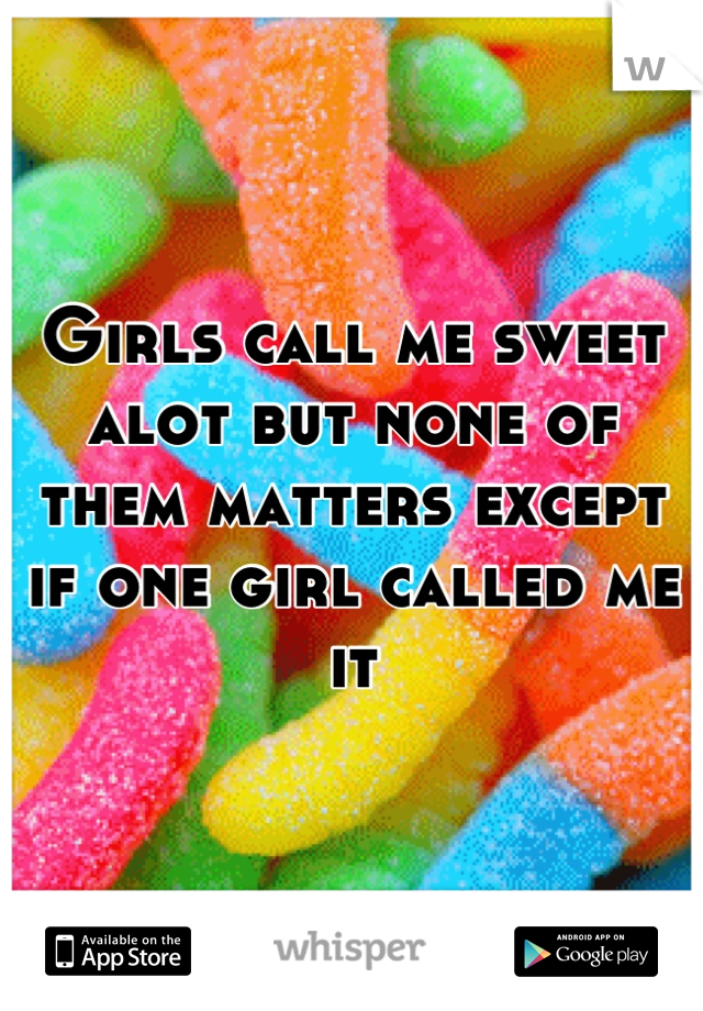Girls call me sweet alot but none of them matters except if one girl called me it
