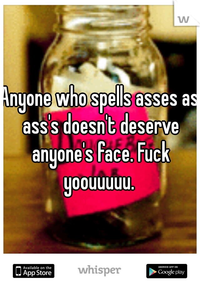 Anyone who spells asses as ass's doesn't deserve anyone's face. Fuck yoouuuuu. 