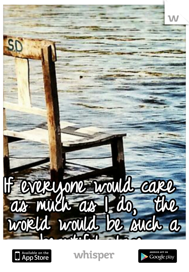 If everyone would care as much as I do,  the world would be such a beautiful place.