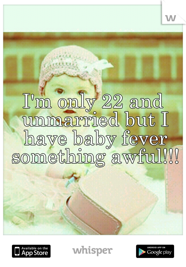 I'm only 22 and unmarried but I have baby fever something awful!!!