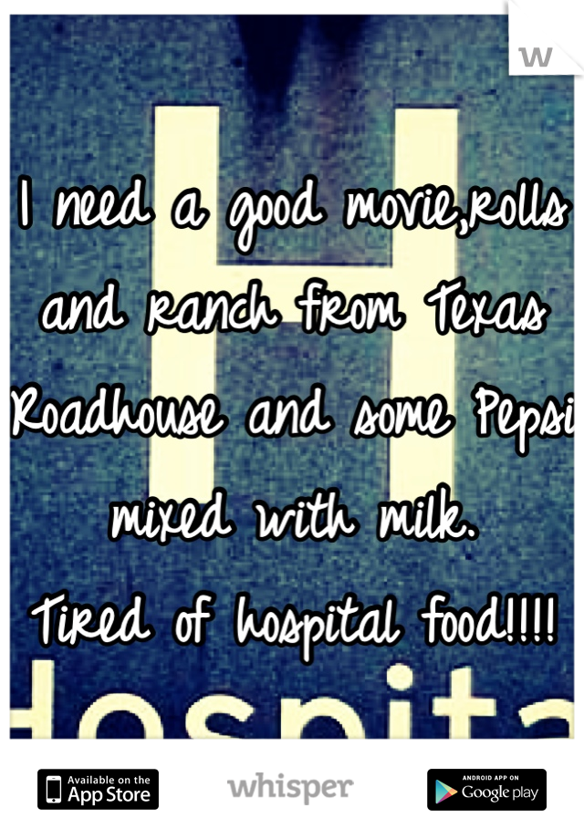 I need a good movie,rolls and ranch from Texas Roadhouse and some Pepsi mixed with milk.
Tired of hospital food!!!!