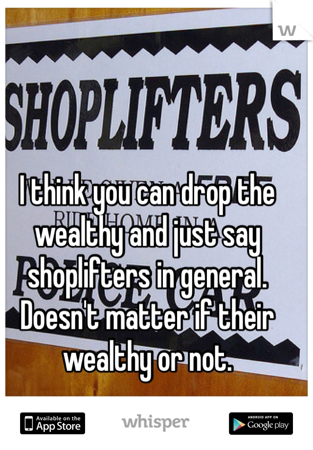 I think you can drop the wealthy and just say shoplifters in general.  Doesn't matter if their wealthy or not.