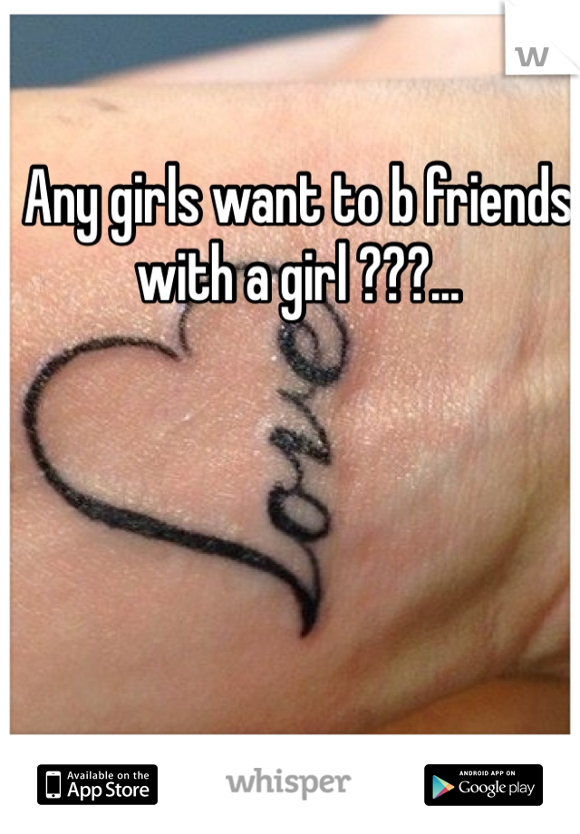 Any girls want to b friends with a girl ???...