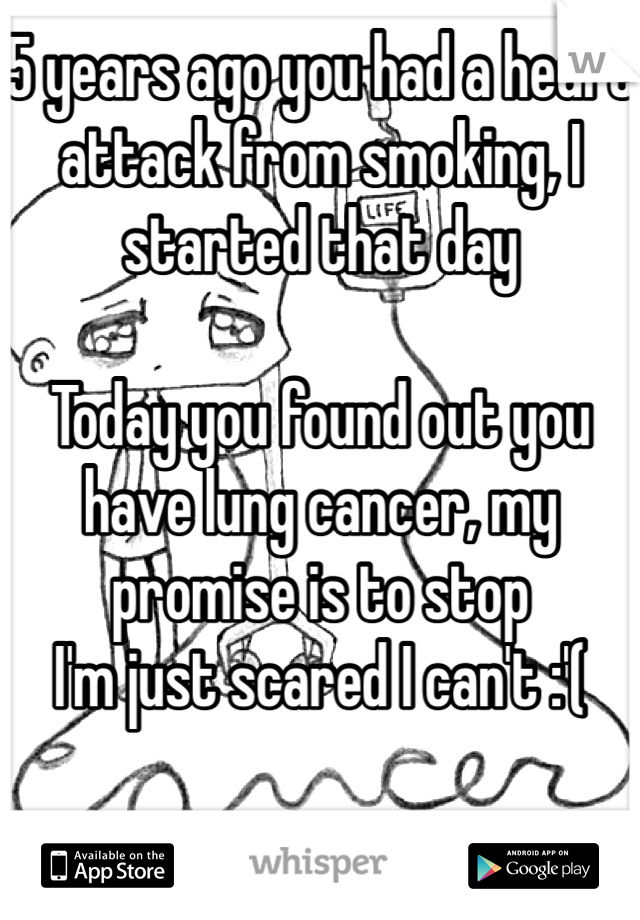 5 years ago you had a heart attack from smoking, I started that day 

Today you found out you have lung cancer, my promise is to stop 
I'm just scared I can't :'(