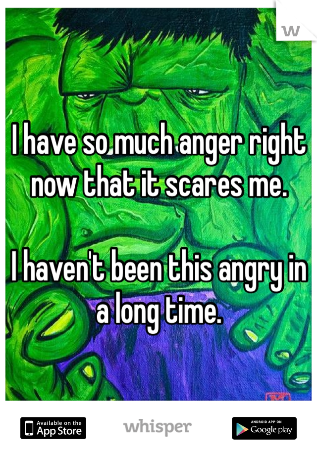 I have so much anger right now that it scares me.

I haven't been this angry in a long time. 
