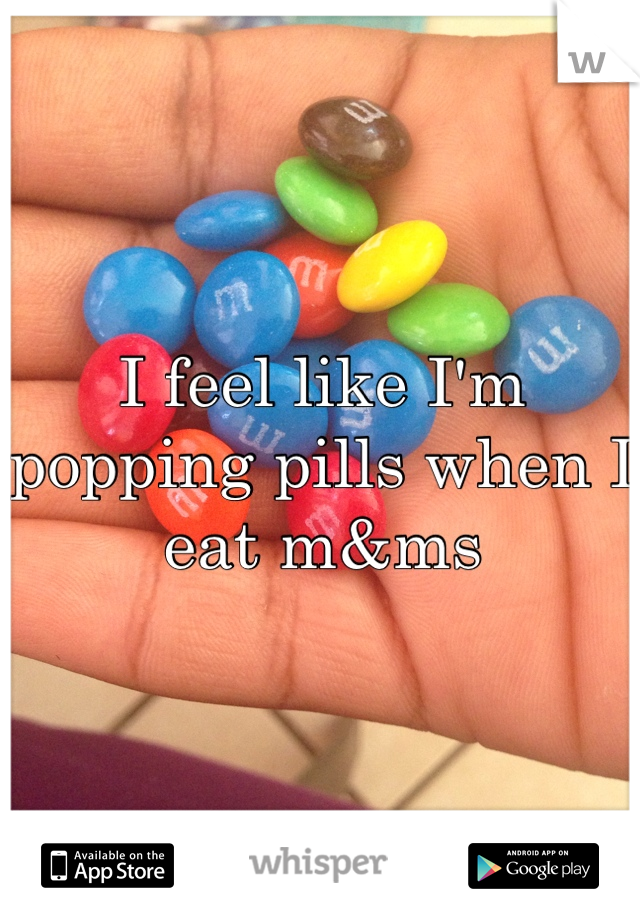 I feel like I'm popping pills when I eat m&ms 
