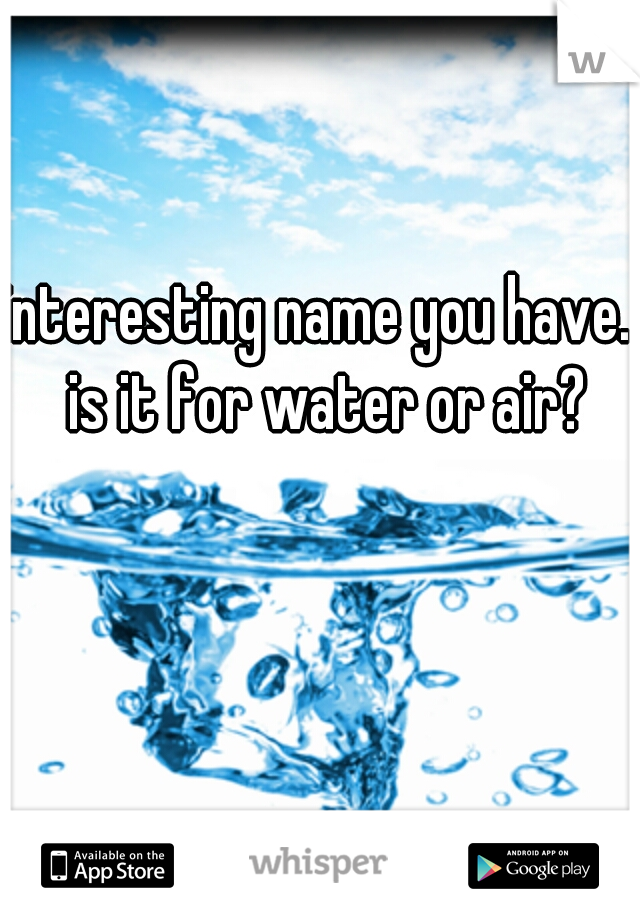 interesting name you have.. is it for water or air?