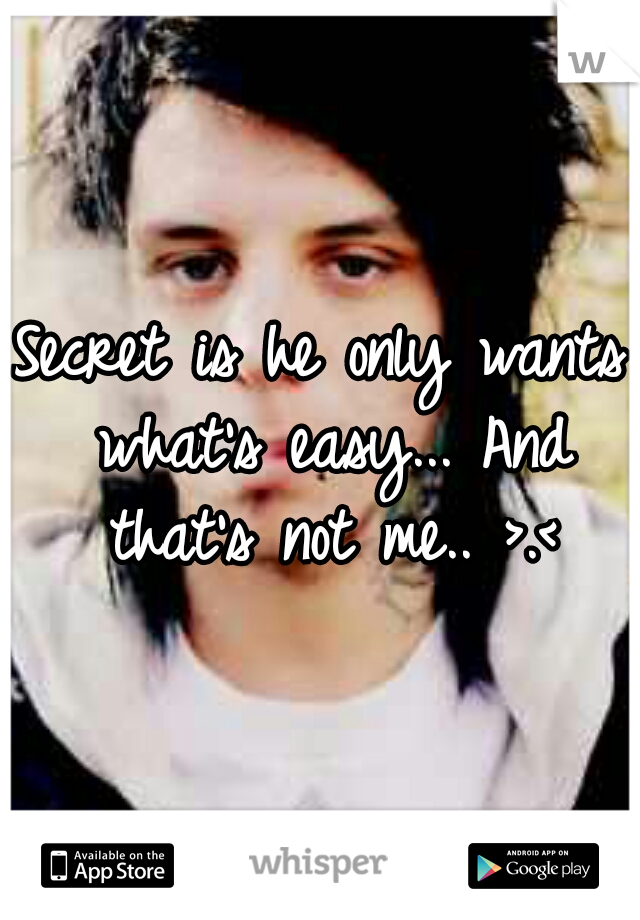 Secret is he only wants what's easy... And that's not me.. >.<