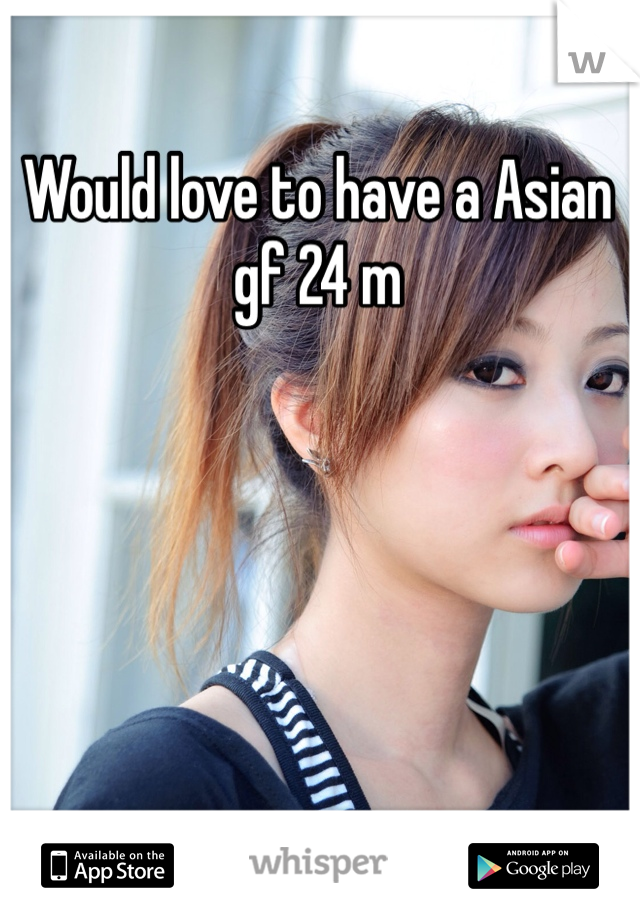 Would love to have a Asian gf 24 m