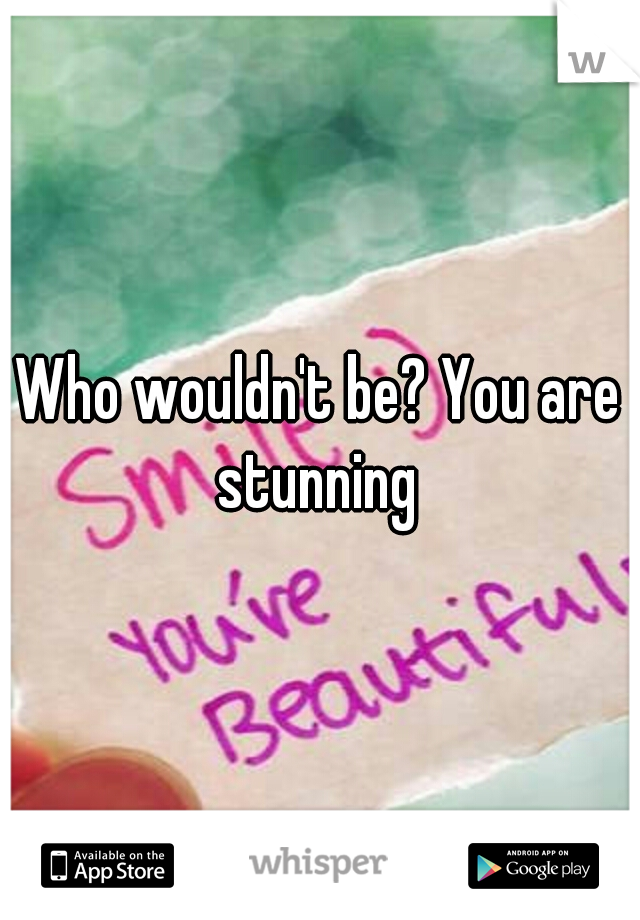 Who wouldn't be? You are stunning 