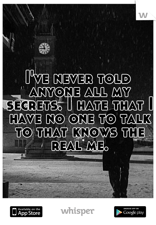 I've never told anyone all my secrets. I hate that I have no one to talk to that knows the real me.