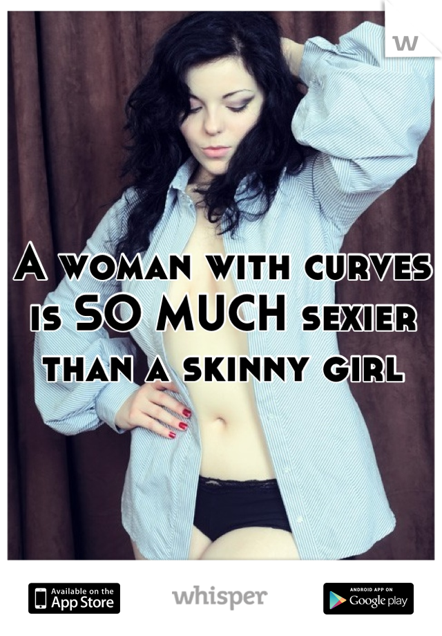 A woman with curves is SO MUCH sexier than a skinny girl