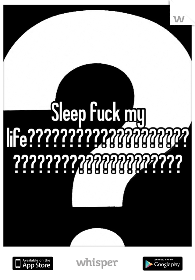 Sleep fuck my life?????????????????????????????????????????