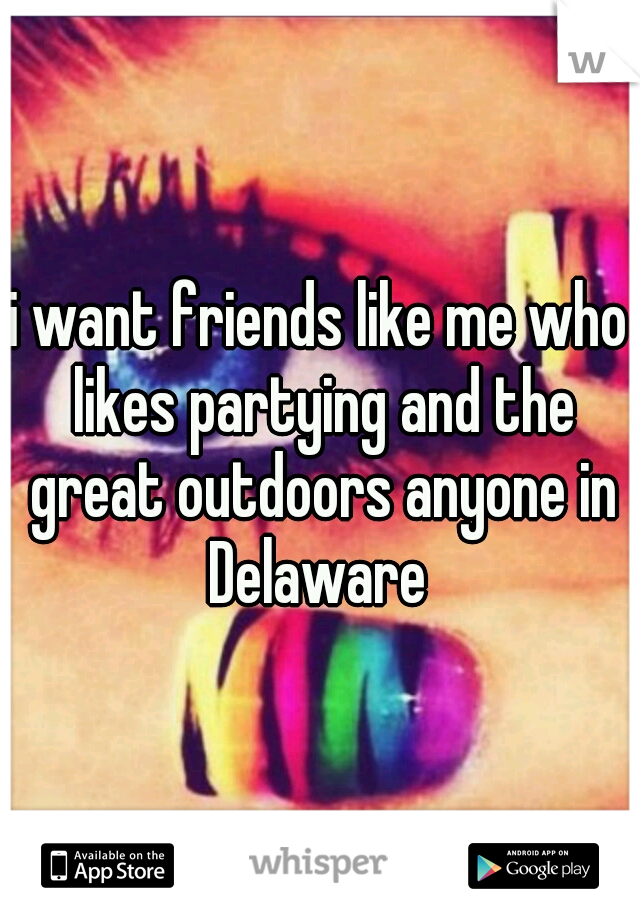 i want friends like me who likes partying and the great outdoors anyone in Delaware 