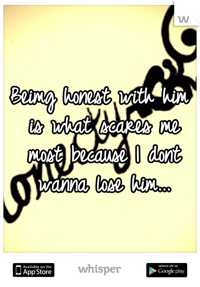 Beimg honest with him is what scares me most because I dont wanna lose him...