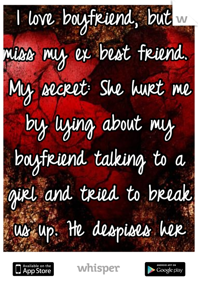 I love boyfriend, but I miss my ex best friend. 
My secret: She hurt me by lying about my boyfriend talking to a girl and tried to break us up. He despises her also. 