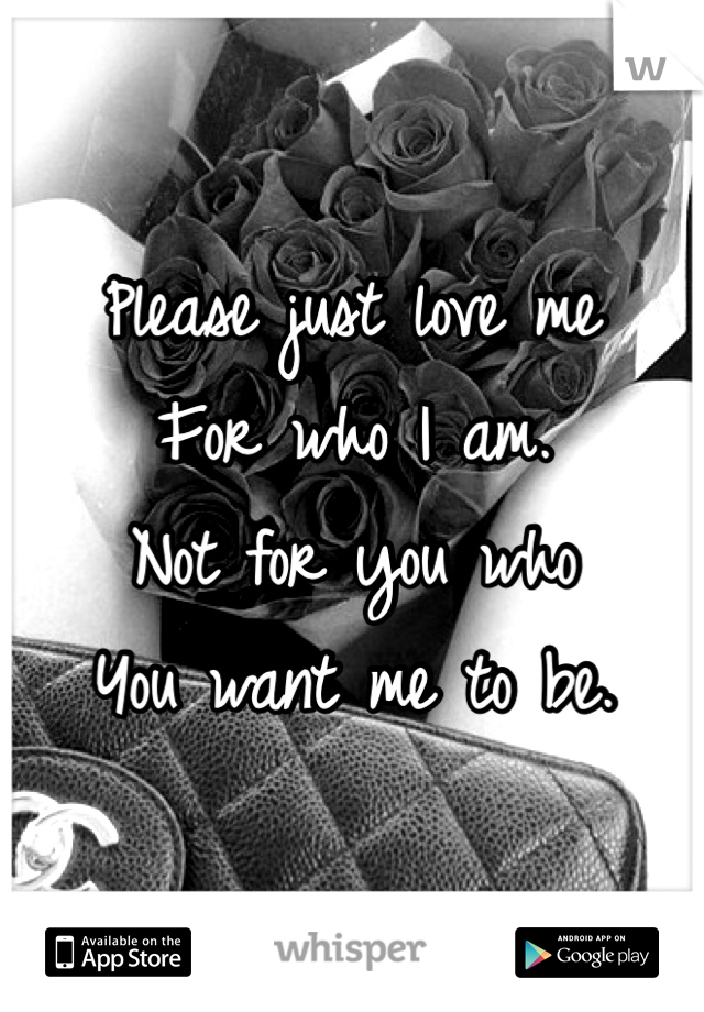 Please just love me 
For who I am. 
Not for you who
You want me to be.