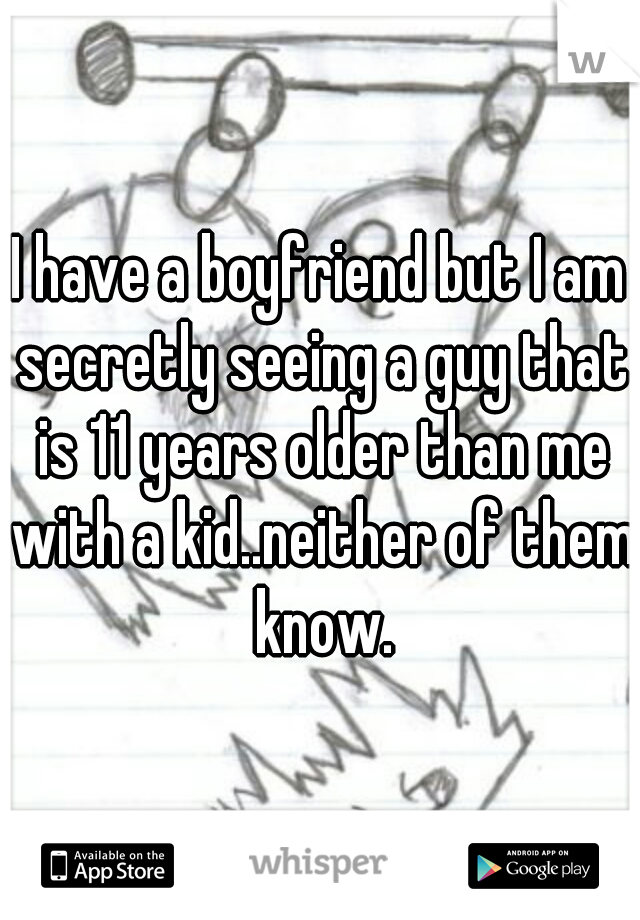 I have a boyfriend but I am secretly seeing a guy that is 11 years older than me with a kid..neither of them know.