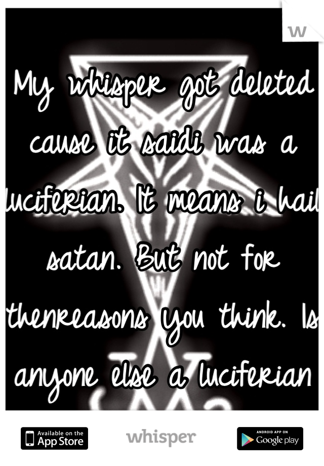 My whisper got deleted cause it saidi was a luciferian. It means i hail satan. But not for thenreasons you think. Is anyone else a luciferian