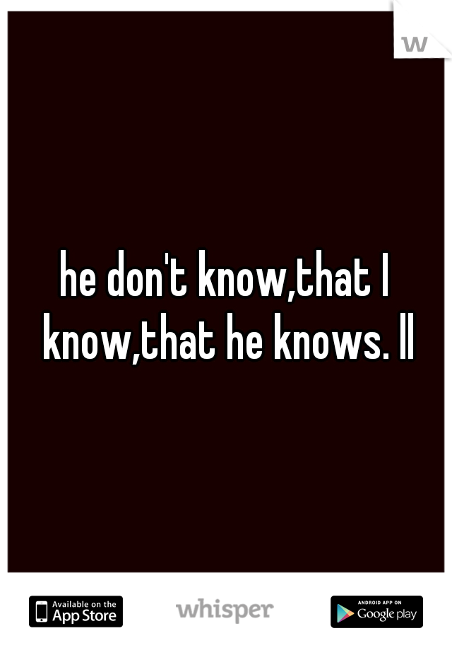 he don't know,that I know,that he knows. ll