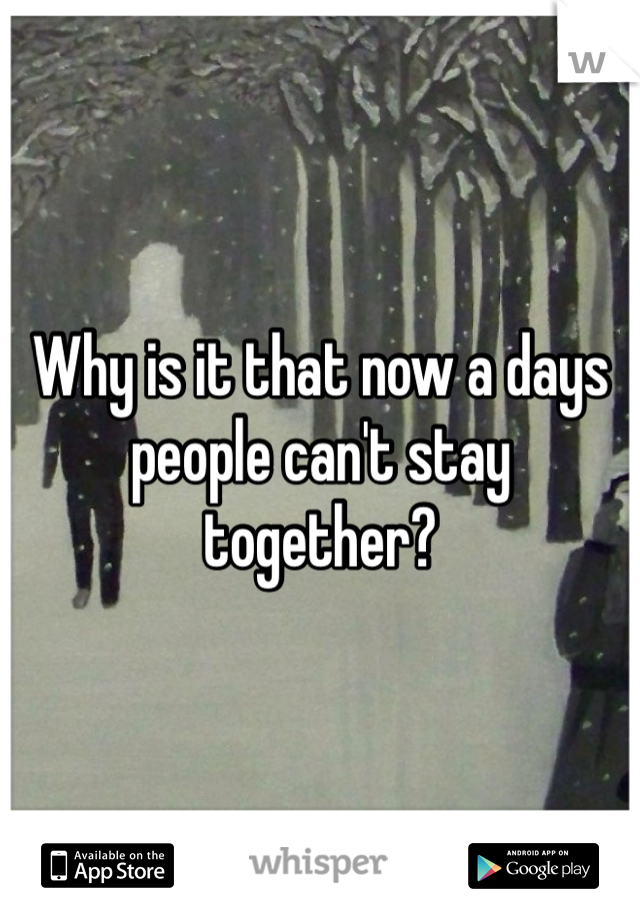 Why is it that now a days people can't stay together?