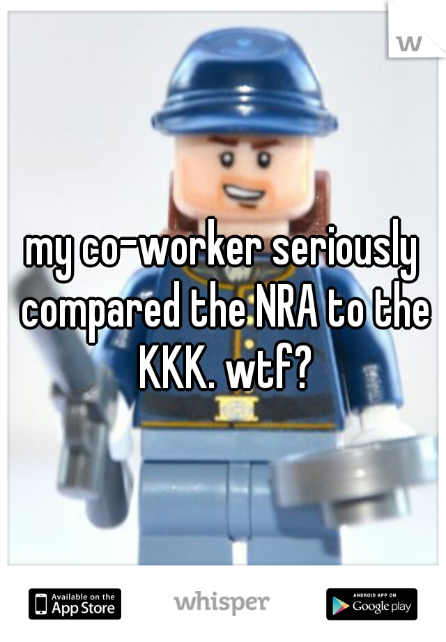 my co-worker seriously compared the NRA to the KKK. wtf?