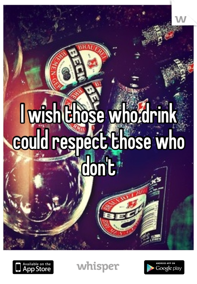 I wish those who drink could respect those who don't