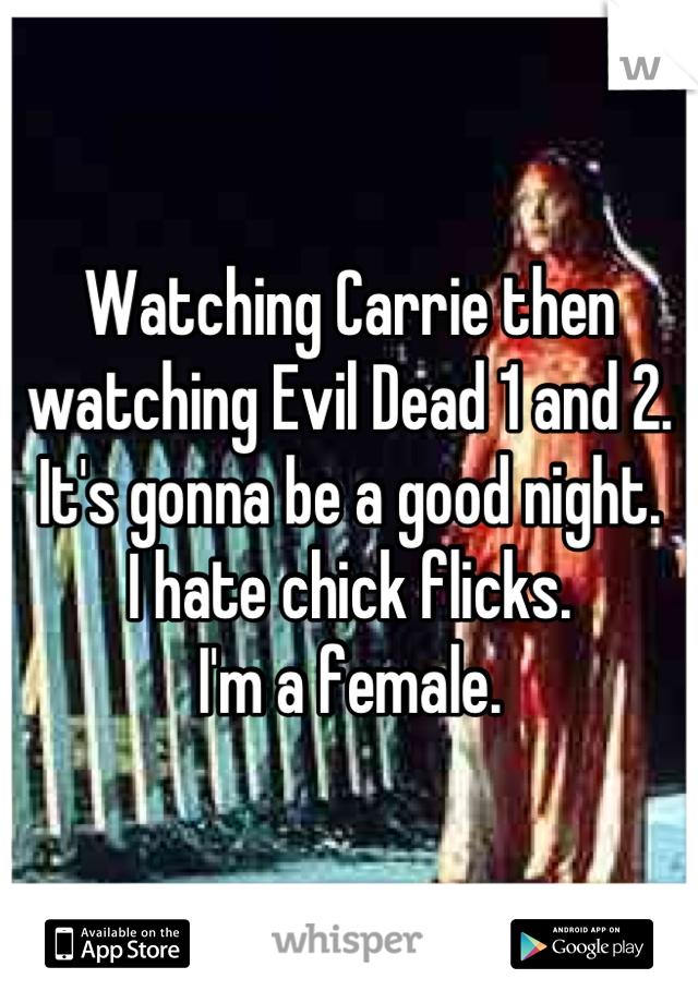 Watching Carrie then watching Evil Dead 1 and 2. It's gonna be a good night.
I hate chick flicks.
I'm a female.