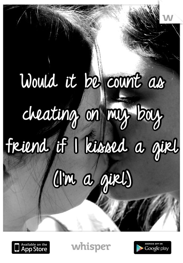 Would it be count as cheating on my boy friend if I kissed a girl (I'm a girl) 