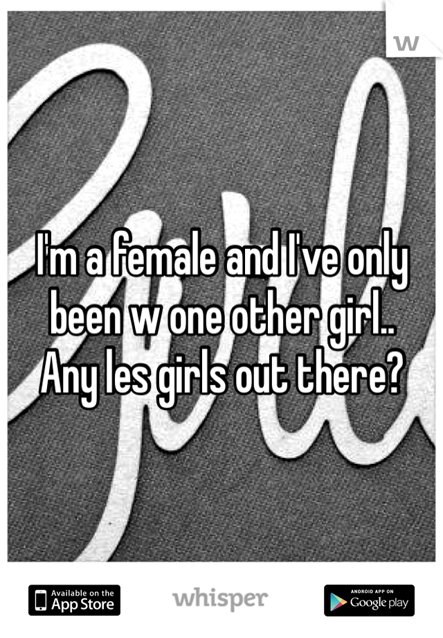I'm a female and I've only been w one other girl..
Any les girls out there?