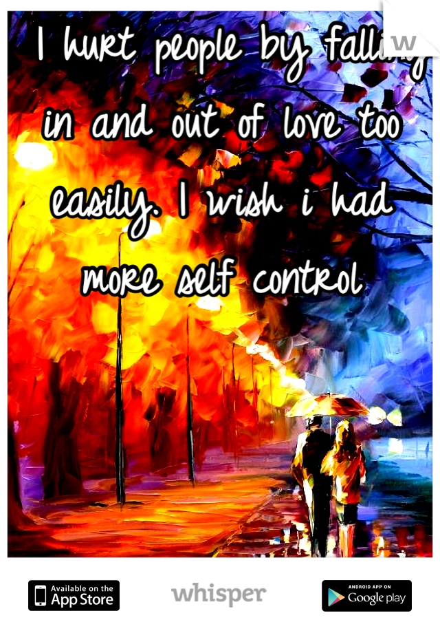  I hurt people by falling in and out of love too easily. I wish i had more self control