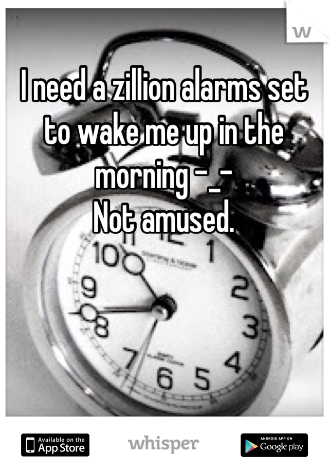 I need a zillion alarms set to wake me up in the morning -_- 
Not amused. 